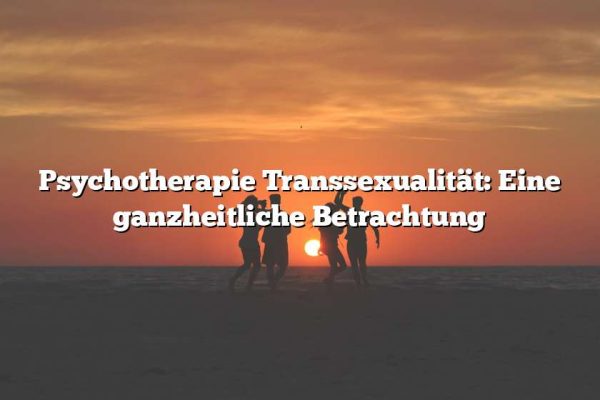 Psychotherapie Transsexualität: Eine ganzheitliche Betrachtung