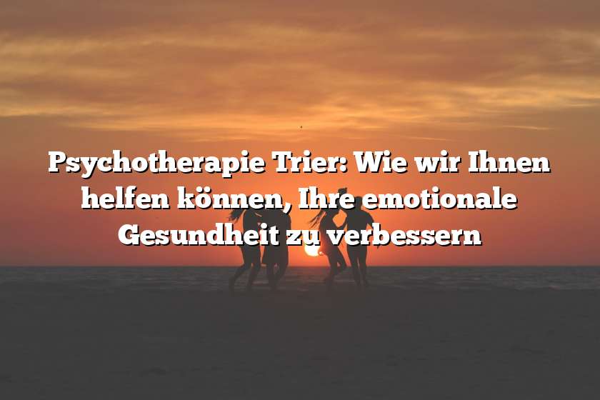 Psychotherapie Trier: Wie wir Ihnen helfen können, Ihre emotionale Gesundheit zu verbessern