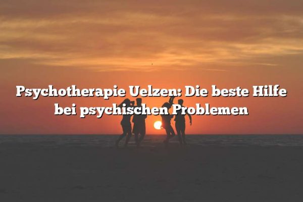 Psychotherapie Uelzen: Die beste Hilfe bei psychischen Problemen