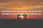 Psychotherapie Verfahren: Die beste Art und Weise, um psychische Probleme zu lösen