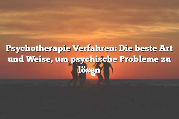 Psychotherapie Verfahren: Die beste Art und Weise, um psychische Probleme zu lösen