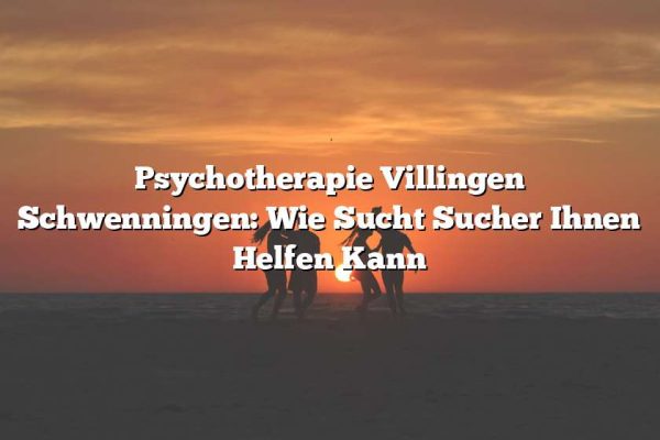 Psychotherapie Villingen Schwenningen: Wie Sucht Sucher Ihnen Helfen Kann