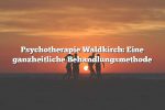 Psychotherapie Waldkirch: Eine ganzheitliche Behandlungsmethode