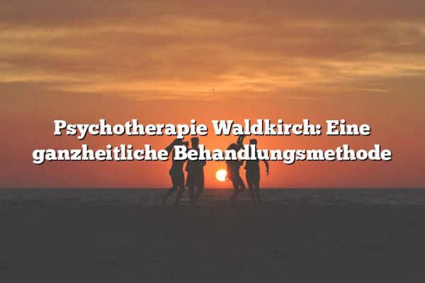 Psychotherapie Waldkirch: Eine ganzheitliche Behandlungsmethode