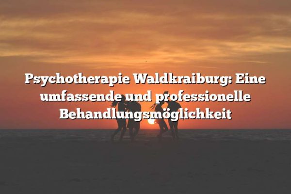 Psychotherapie Waldkraiburg: Eine umfassende und professionelle Behandlungsmöglichkeit