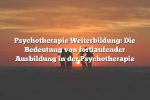 Psychotherapie Weiterbildung: Die Bedeutung von fortlaufender Ausbildung in der Psychotherapie