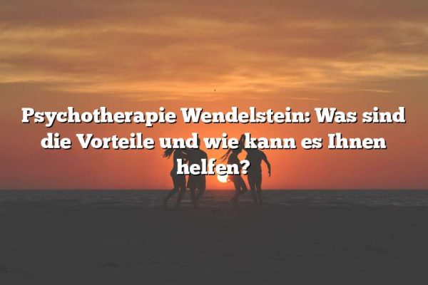 Psychotherapie Wendelstein: Was sind die Vorteile und wie kann es Ihnen helfen?