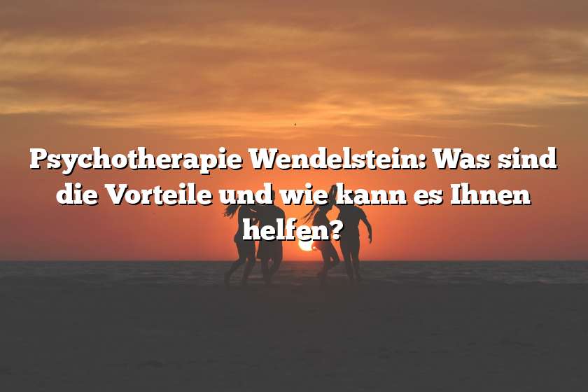 Psychotherapie Wendelstein: Was sind die Vorteile und wie kann es Ihnen helfen?