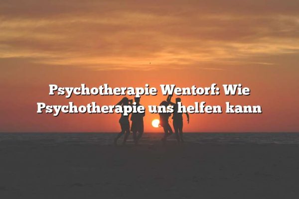 Psychotherapie Wentorf: Wie Psychotherapie uns helfen kann