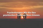 Psychotherapie: Wie Sie Ihre psychischen Probleme lösen können