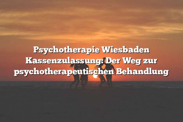 Psychotherapie Wiesbaden Kassenzulassung: Der Weg zur psychotherapeutischen Behandlung