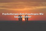 Psychotherapie Ziele Fragebogen: Wie kann es helfen?