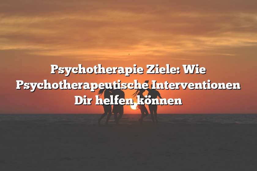 Psychotherapie Ziele: Wie Psychotherapeutische Interventionen Dir helfen können