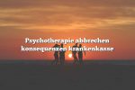 Psychotherapie abbrechen konsequenzen krankenkasse