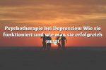 Psychotherapie bei Depression: Wie sie funktioniert und wie man sie erfolgreich nutzt