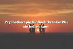 Psychotherapie für Suchtkranke: Wie sie helfen kann