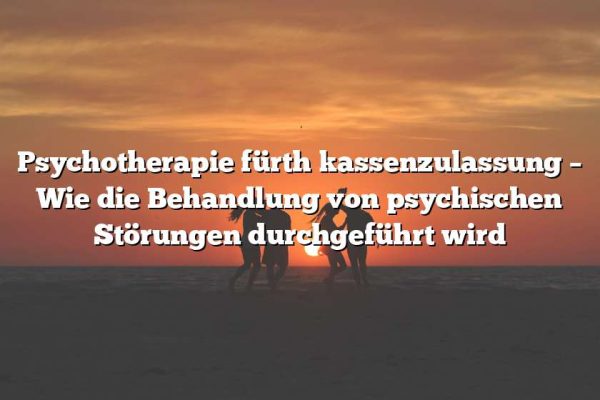 Psychotherapie fürth kassenzulassung – Wie die Behandlung von psychischen Störungen durchgeführt wird