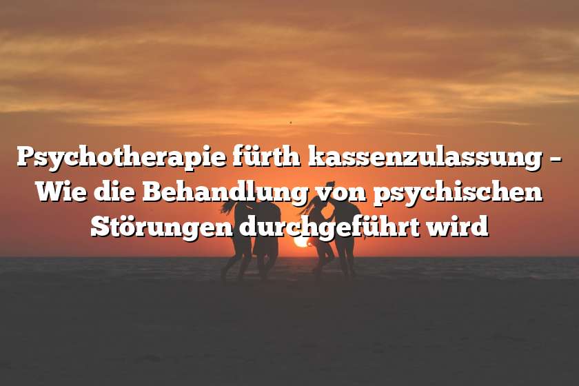 Psychotherapie fürth kassenzulassung – Wie die Behandlung von psychischen Störungen durchgeführt wird