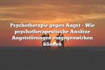 Psychotherapie gegen Angst – Wie psychotherapeutische Ansätze Angststörungen entgegenwirken können