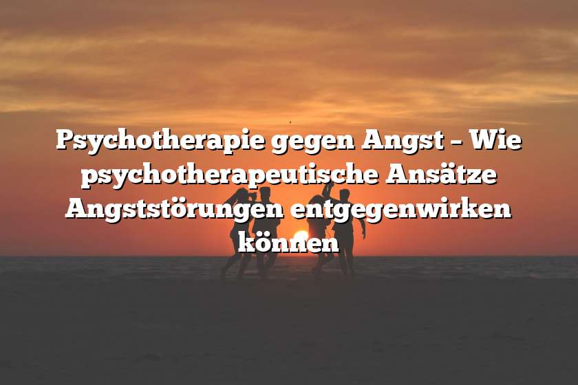 Psychotherapie gegen Angst – Wie psychotherapeutische Ansätze Angststörungen entgegenwirken können