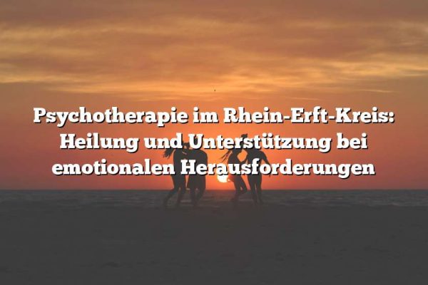 Psychotherapie im Rhein-Erft-Kreis: Heilung und Unterstützung bei emotionalen Herausforderungen