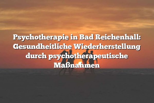 Psychotherapie in Bad Reichenhall: Gesundheitliche Wiederherstellung durch psychotherapeutische Maßnahmen