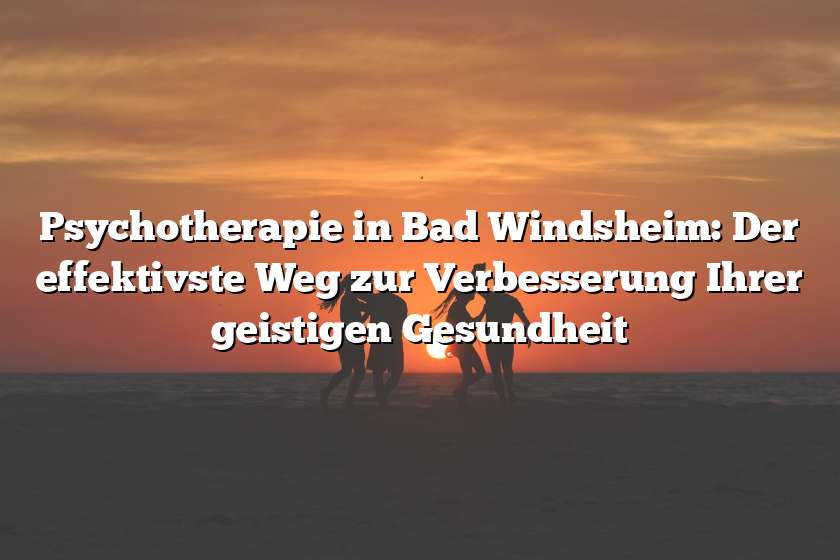 Psychotherapie in Bad Windsheim: Der effektivste Weg zur Verbesserung Ihrer geistigen Gesundheit