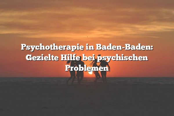 Psychotherapie in Baden-Baden: Gezielte Hilfe bei psychischen Problemen