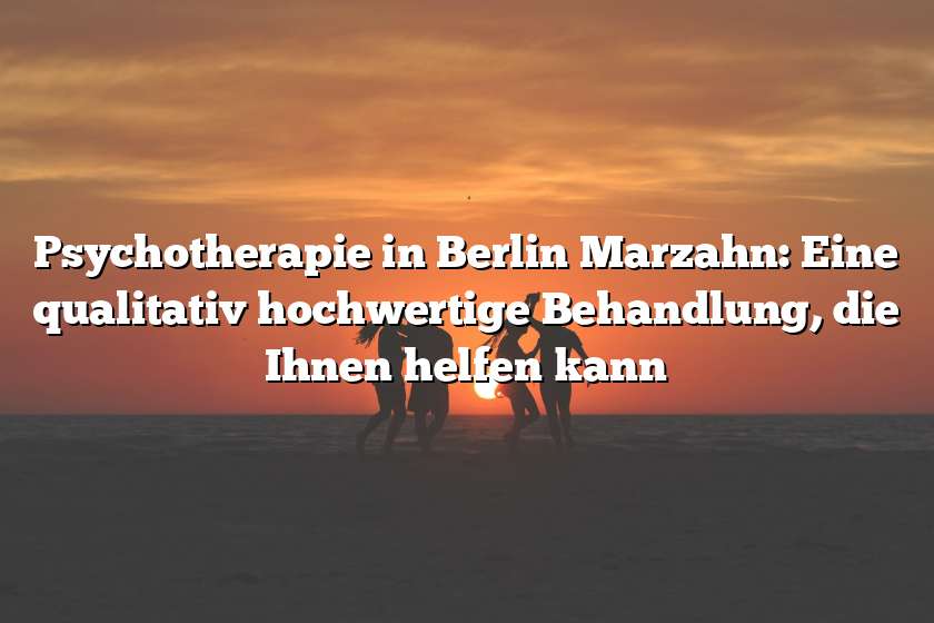 Psychotherapie in Berlin Marzahn: Eine qualitativ hochwertige Behandlung, die Ihnen helfen kann