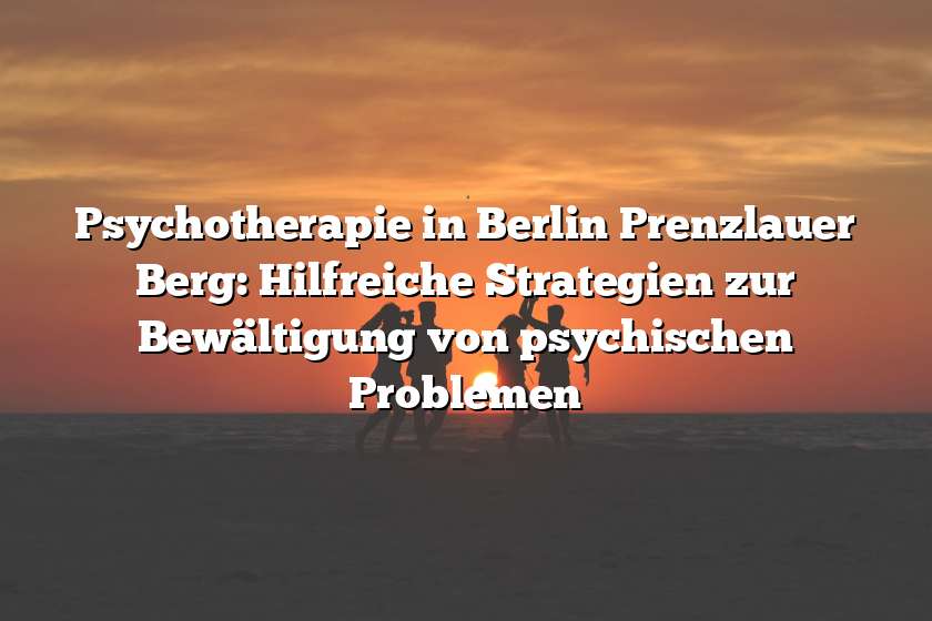 Psychotherapie in Berlin Prenzlauer Berg: Hilfreiche Strategien zur Bewältigung von psychischen Problemen