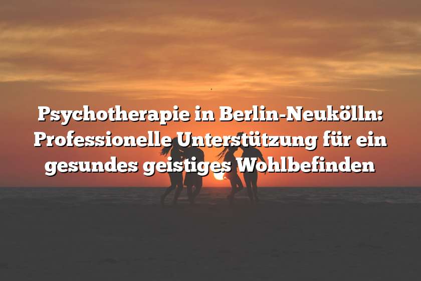 Psychotherapie in Berlin-Neukölln: Professionelle Unterstützung für ein gesundes geistiges Wohlbefinden