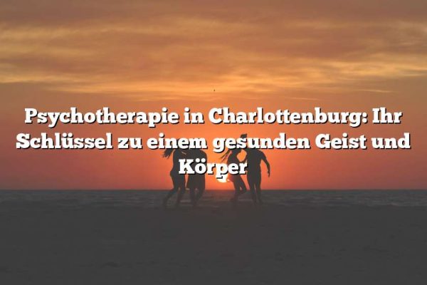 Psychotherapie in Charlottenburg: Ihr Schlüssel zu einem gesunden Geist und Körper