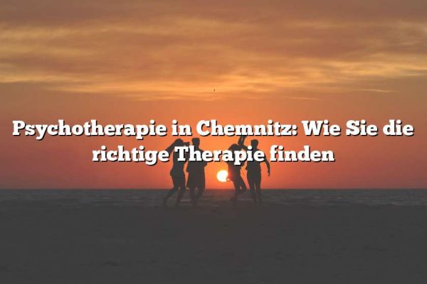 Psychotherapie in Chemnitz: Wie Sie die richtige Therapie finden