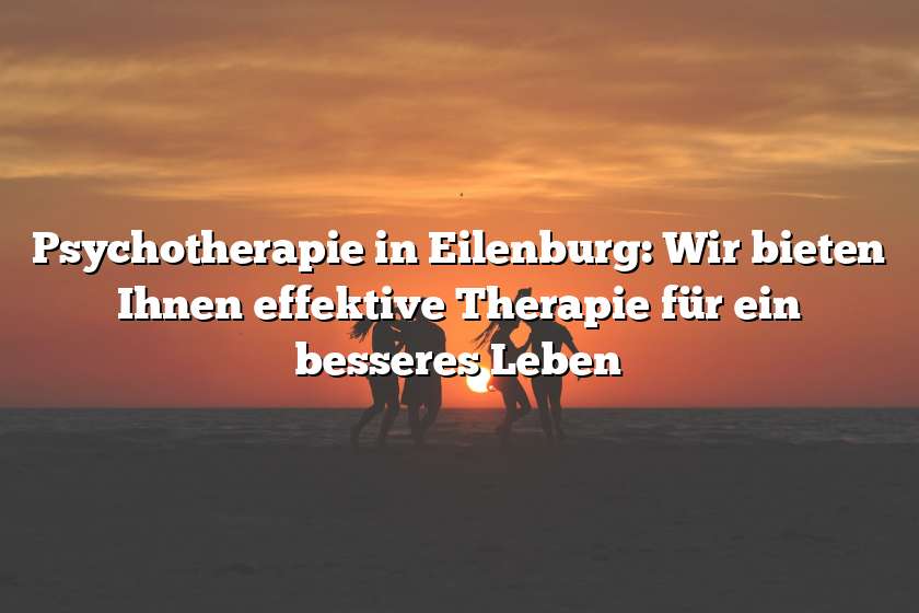 Psychotherapie in Eilenburg: Wir bieten Ihnen effektive Therapie für ein besseres Leben