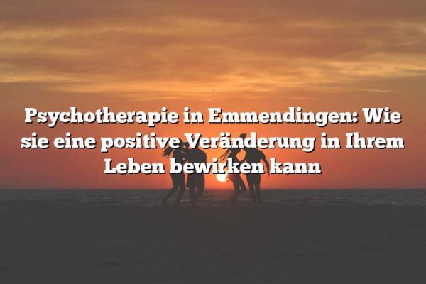 Psychotherapie in Emmendingen: Wie sie eine positive Veränderung in Ihrem Leben bewirken kann