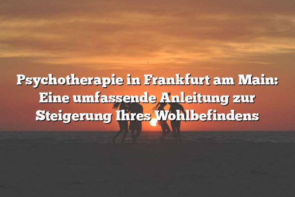 Psychotherapie in Frankfurt am Main: Eine umfassende Anleitung zur Steigerung Ihres Wohlbefindens