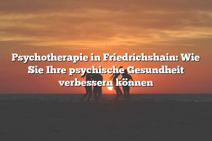 Psychotherapie in Friedrichshain: Wie Sie Ihre psychische Gesundheit verbessern können