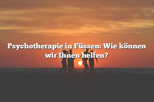 Psychotherapie in Füssen: Wie können wir Ihnen helfen?