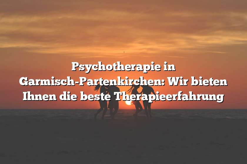 Psychotherapie in Garmisch-Partenkirchen: Wir bieten Ihnen die beste Therapieerfahrung