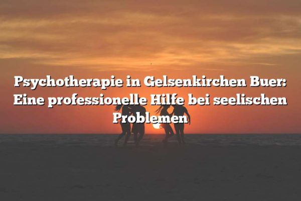 Psychotherapie in Gelsenkirchen Buer: Eine professionelle Hilfe bei seelischen Problemen