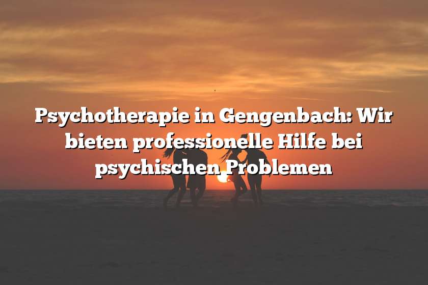 Psychotherapie in Gengenbach: Wir bieten professionelle Hilfe bei psychischen Problemen