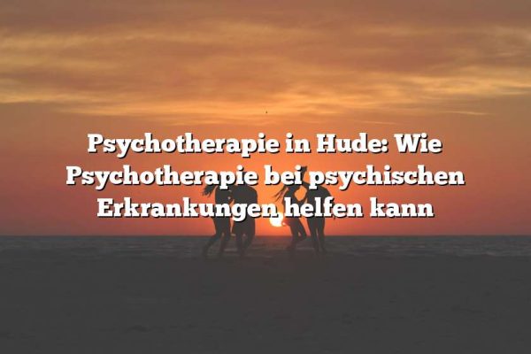 Psychotherapie in Hude: Wie Psychotherapie bei psychischen Erkrankungen helfen kann