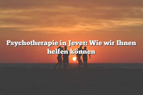 Psychotherapie in Jever: Wie wir Ihnen helfen können