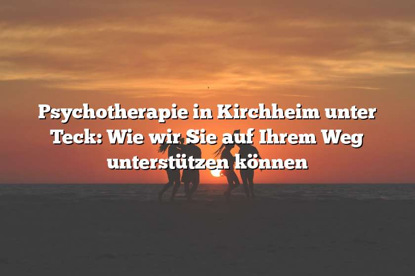 Psychotherapie in Kirchheim unter Teck: Wie wir Sie auf Ihrem Weg unterstützen können