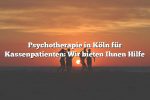 Psychotherapie in Köln für Kassenpatienten: Wir bieten Ihnen Hilfe