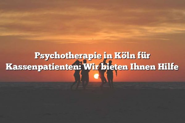 Psychotherapie in Köln für Kassenpatienten: Wir bieten Ihnen Hilfe