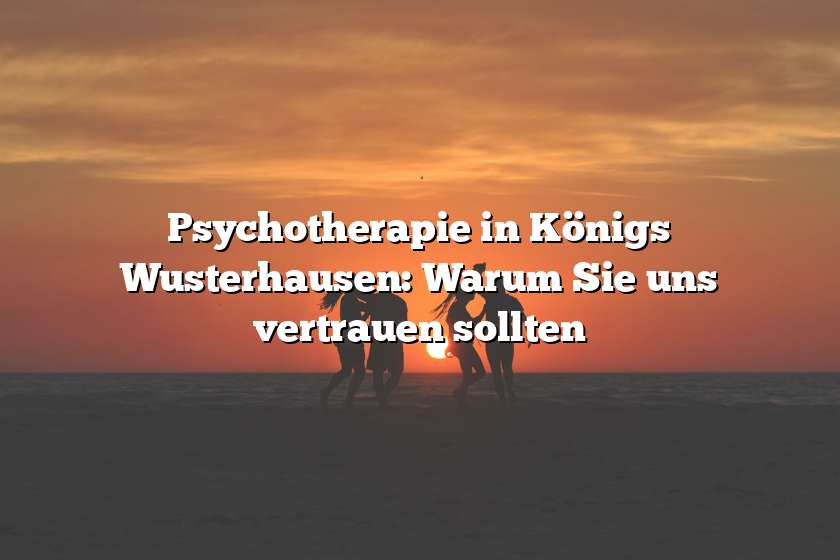 Psychotherapie in Königs Wusterhausen: Warum Sie uns vertrauen sollten