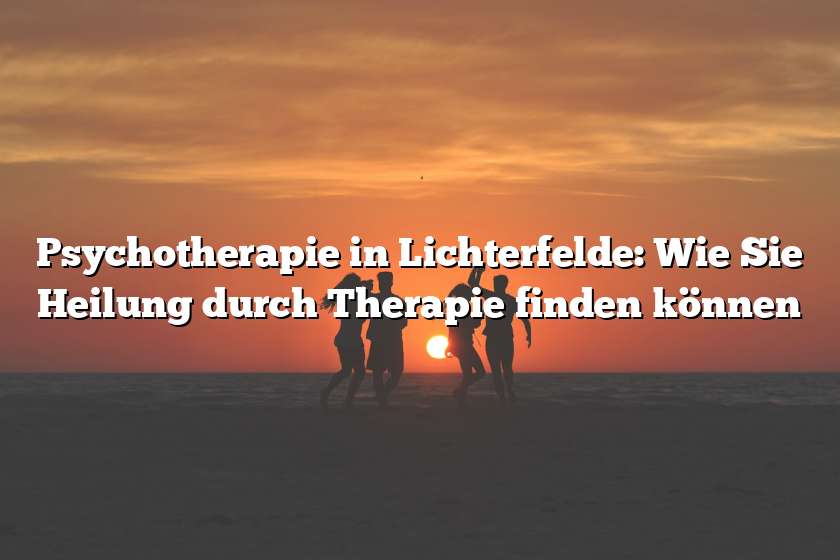 Psychotherapie in Lichterfelde: Wie Sie Heilung durch Therapie finden können