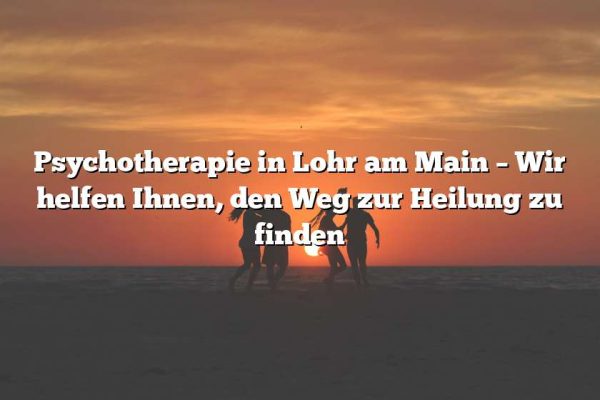 Psychotherapie in Lohr am Main – Wir helfen Ihnen, den Weg zur Heilung zu finden