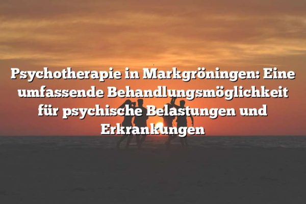 Psychotherapie in Markgröningen: Eine umfassende Behandlungsmöglichkeit für psychische Belastungen und Erkrankungen